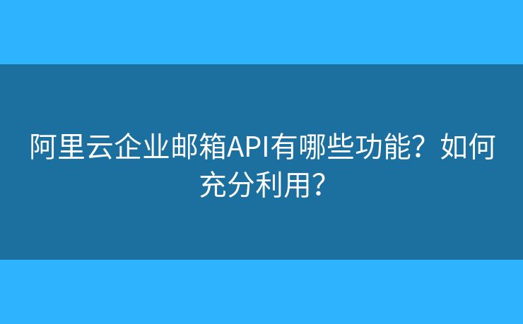 阿里云企业邮箱API有哪些功能？如何充分利用？