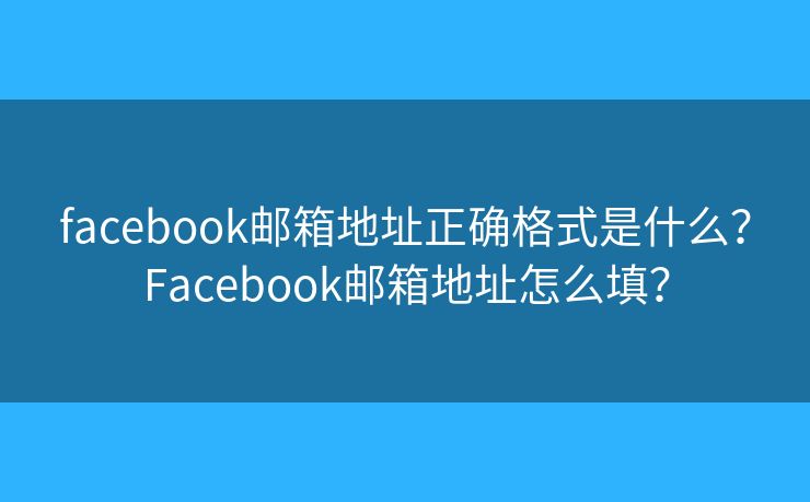facebook邮箱地址正确格式是什么？Facebook邮箱地址怎么填？