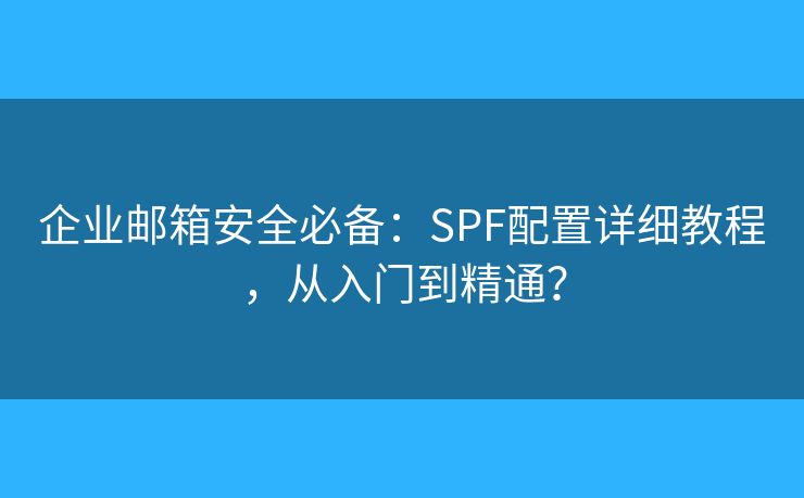 企业邮箱安全必备：SPF配置详细教程，从入门到精通？