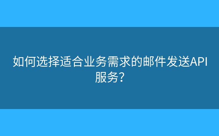 如何选择适合业务需求的邮件发送API服务？