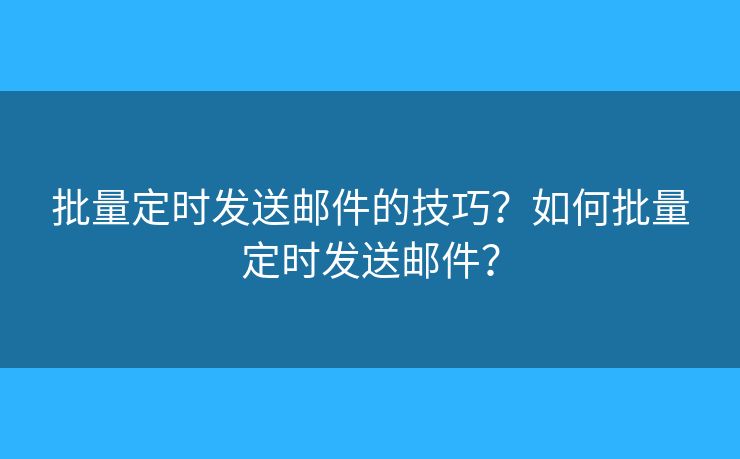 批量定时发送邮件的技巧？如何批量定时发送邮件？