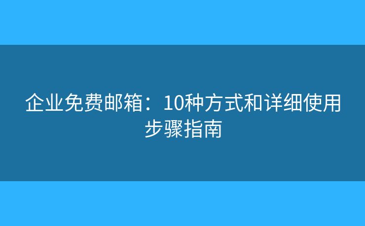 企业免费邮箱：10种方式和详细使用步骤指南