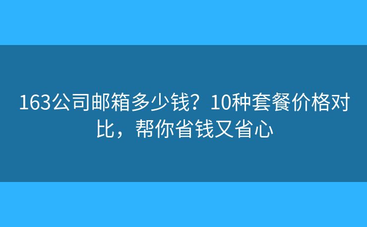 163公司邮箱多少钱？10种套餐价格对比，帮你省钱又省心