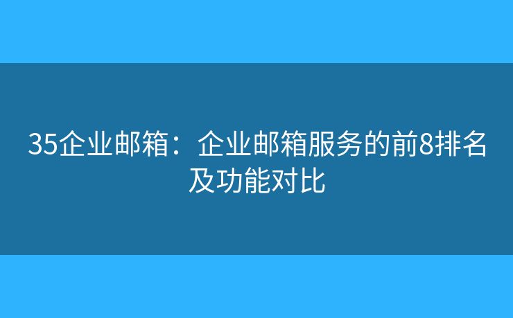 35企业邮箱：企业邮箱服务的前8排名及功能对比