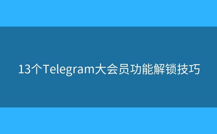 13个Telegram大会员功能解锁技巧