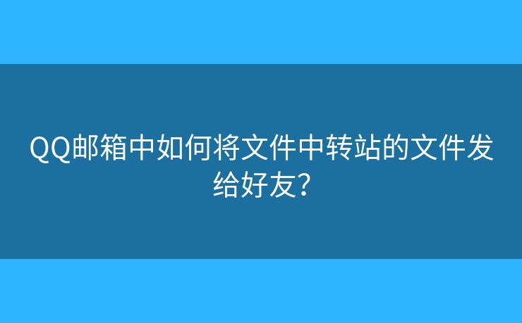 QQ邮箱中如何将文件中转站的文件发给好友？