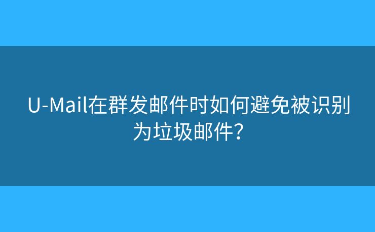 U-Mail在群发邮件时如何避免被识别为垃圾邮件？