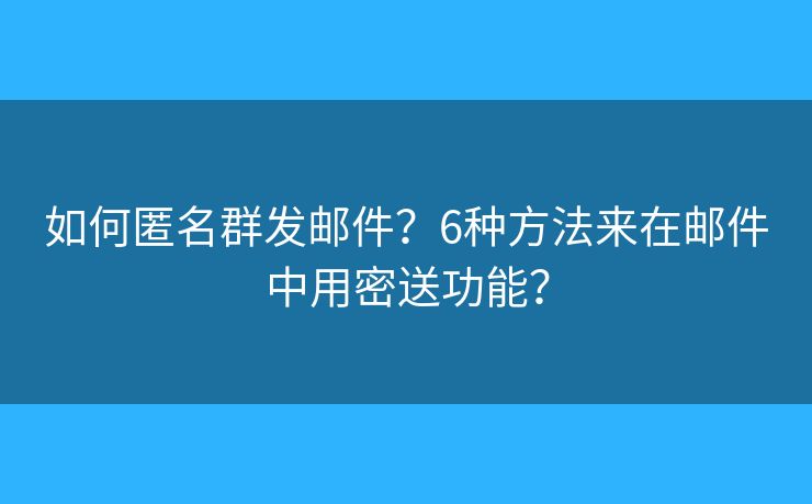 如何匿名群发邮件?6种方法来在邮件中用密送功能? 如何匿名群发邮件?6种方法来在邮件中用密送功能?