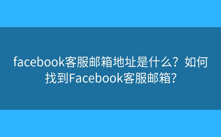 facebook客服邮箱地址是什么？如何找到Facebook客服邮箱？