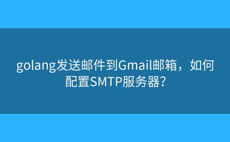 golang发送邮件到Gmail邮箱，如何配置SMTP服务器？