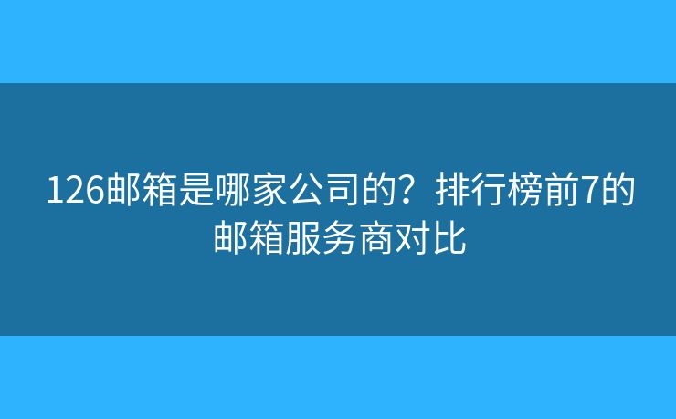 126邮箱是哪家公司的？排行榜前7的邮箱服务商对比