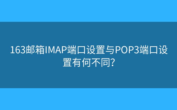 163邮箱IMAP端口设置与POP3端口设置有何不同？