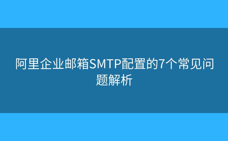 阿里企业邮箱SMTP配置的7个常见问题解析