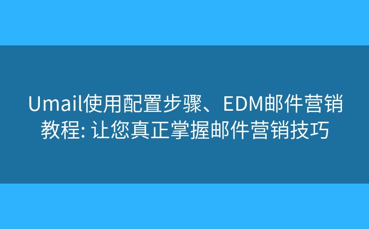 Umail使用配置步骤、EDM邮件营销教程: 让您真正掌握邮件营销技巧