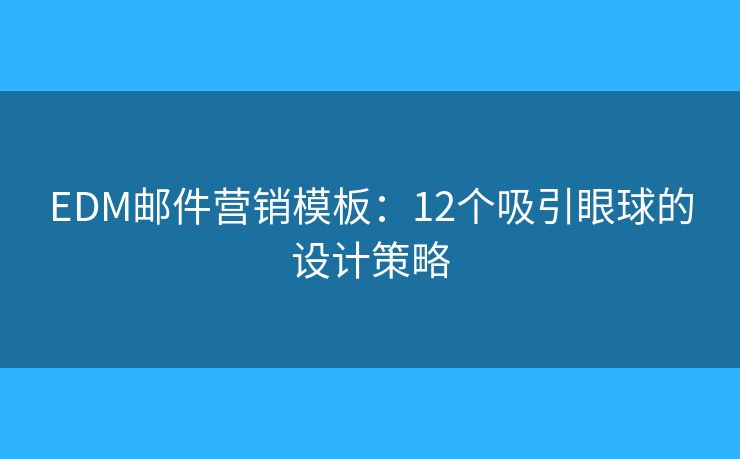EDM邮件营销模板：12个吸引眼球的设计策略