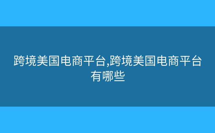 跨境美国电商平台,跨境美国电商平台有哪些