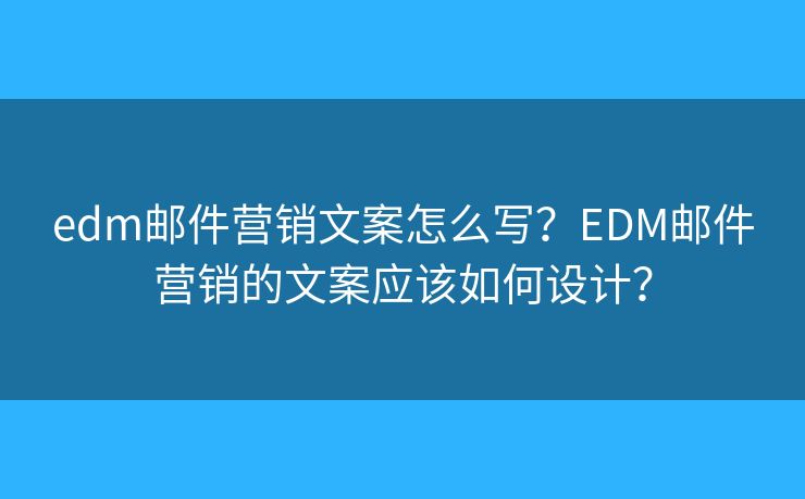 edm邮件营销文案怎么写？EDM邮件营销的文案应该如何设计？