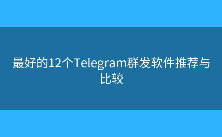 最好的12个Telegram群发软件推荐与比较