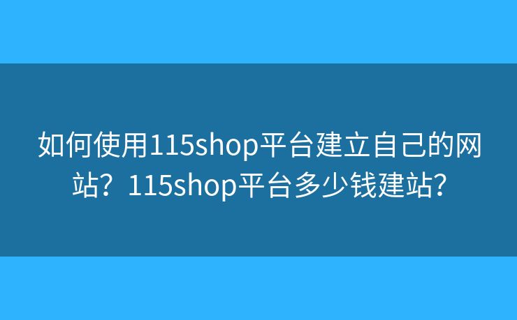如何使用115shop平台建立自己的网站？115shop平台多少钱建站？