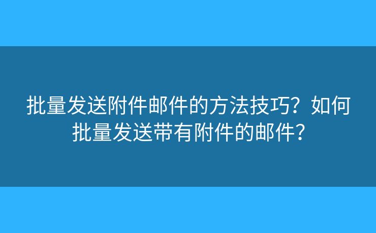 批量发送附件邮件的方法技巧?如何批量发送带有附件的邮件? 批量发送附件邮件的方法技巧?如何批量发送带有附件的邮件?