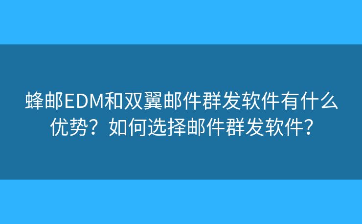 蜂邮EDM和双翼邮件群发软件有什么优势？如何选择邮件群发软件？
