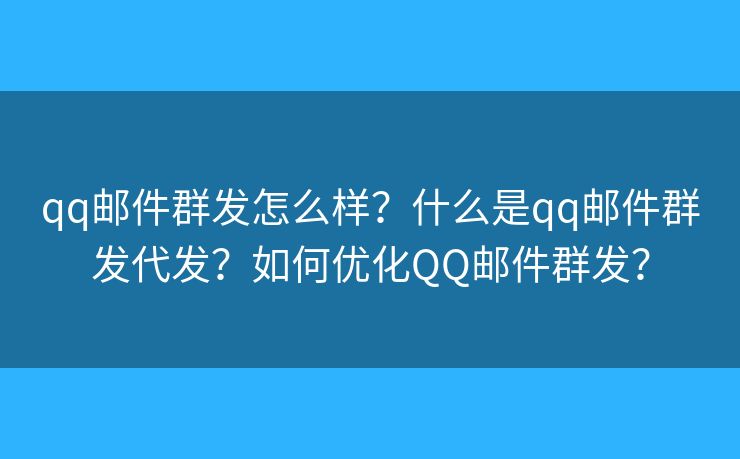 qq邮件群发怎么样？什么是qq邮件群发代发？如何优化QQ邮件群发？