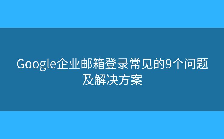 Google企业邮箱登录常见的9个问题及解决方案