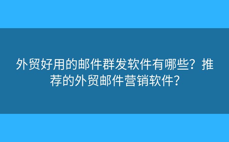 外贸好用的邮件群发软件有哪些？推荐的外贸邮件营销软件？