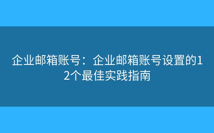 企业邮箱账号：企业邮箱账号设置的12个最佳实践指南