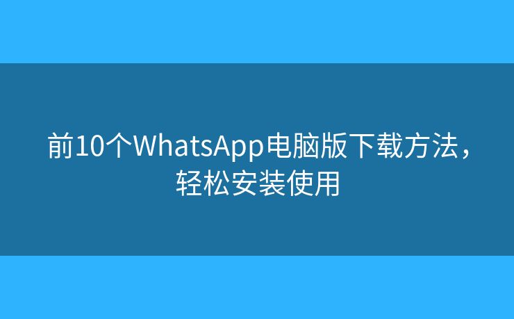 前10个WhatsApp电脑版下载方法，轻松安装使用