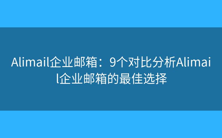 Alimail企业邮箱：9个对比分析Alimail企业邮箱的最佳选择