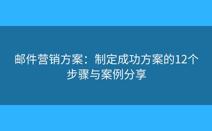 邮件营销方案：制定成功方案的12个步骤与案例分享