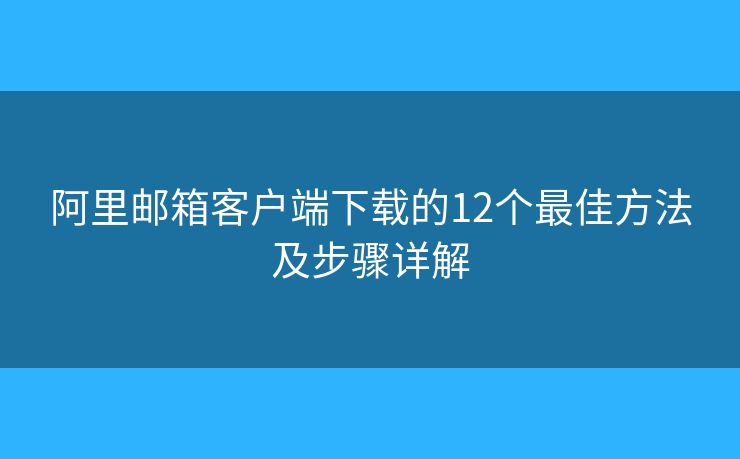 阿里邮箱客户端下载的12个最佳方法及步骤详解