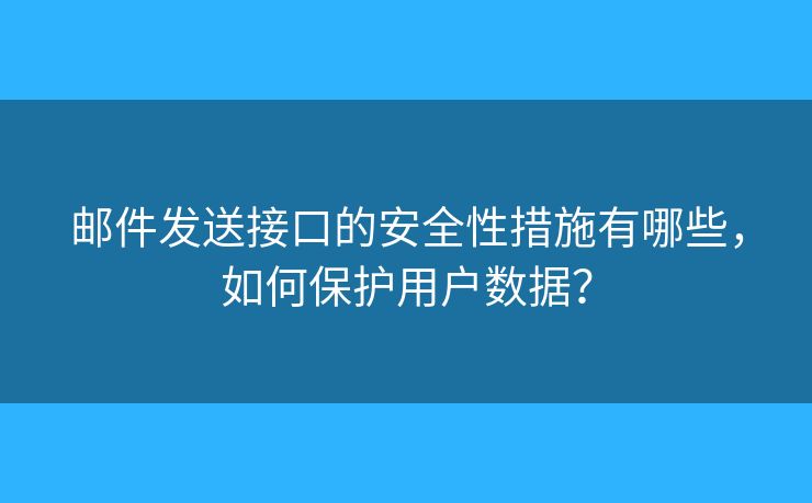 邮件发送接口的安全性措施有哪些，如何保护用户数据？