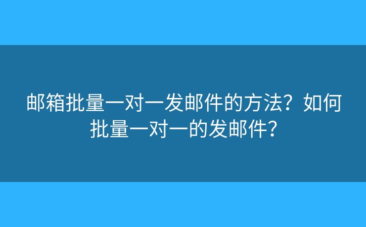 邮箱批量一对一发邮件的方法?如何批量一对一的发邮件? 邮箱批量一对一发邮件的方法?如何批量一对一的发邮件?