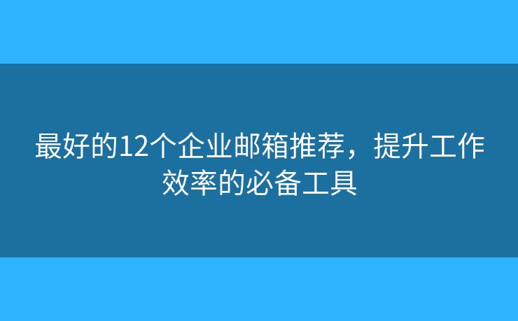 最好的12个企业邮箱推荐,提升工作效率的必备工具 最好的12个企业邮箱推荐,提升工作效率的必备工具