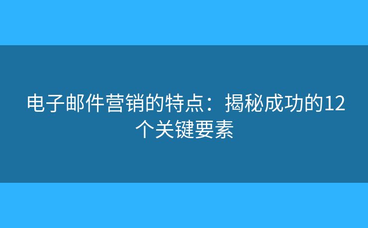 电子邮件营销的特点：揭秘成功的12个关键要素