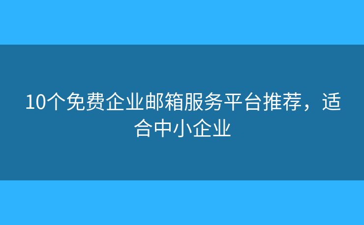 10个免费企业邮箱服务平台推荐，适合中小企业