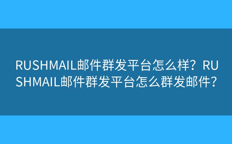 RUSHMAIL邮件群发平台怎么样？RUSHMAIL邮件群发平台怎么群发邮件？