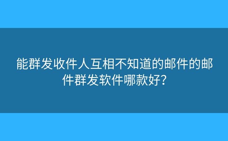 能群发收件人互相不知道的邮件的邮件群发软件哪款好？