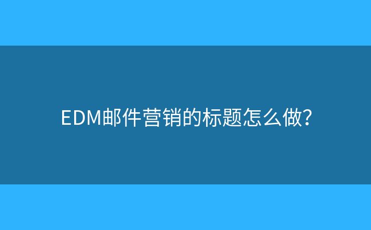 EDM邮件营销的标题怎么做？