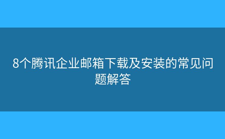 8个腾讯企业邮箱下载及安装的常见问题解答 8个腾讯企业邮箱下载及安装的常见问题解答