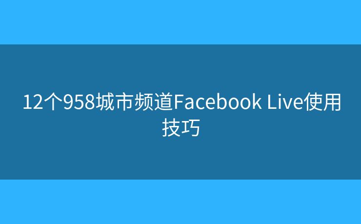 12个958城市频道Facebook Live使用技巧