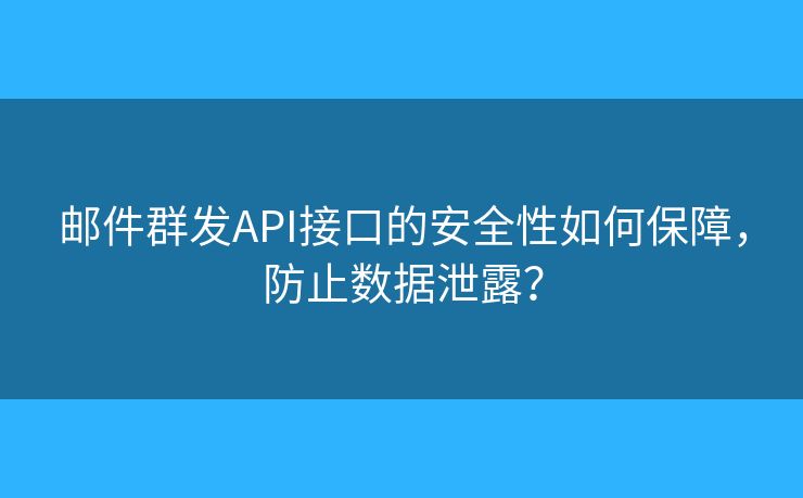 邮件群发API接口的安全性如何保障，防止数据泄露？