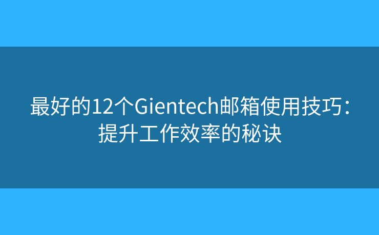最好的12个Gientech邮箱使用技巧：提升工作效率的秘诀