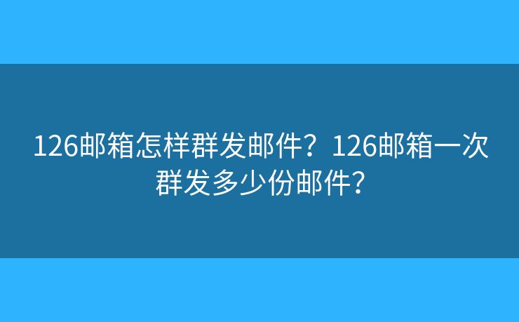 126邮箱怎样群发邮件？126邮箱一次群发多少份邮件？