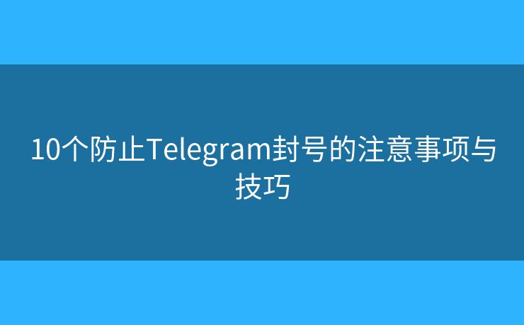 10个防止Telegram封号的注意事项与技巧 10个防止Telegram封号的注意事项与技巧