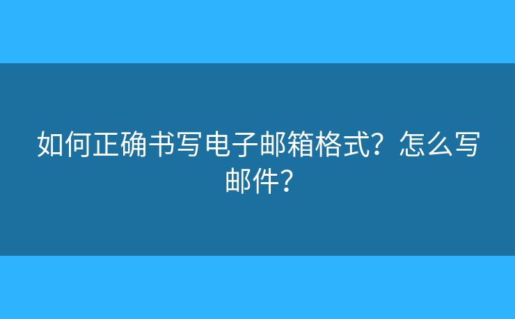 如何正确书写电子邮箱格式？怎么写邮件？