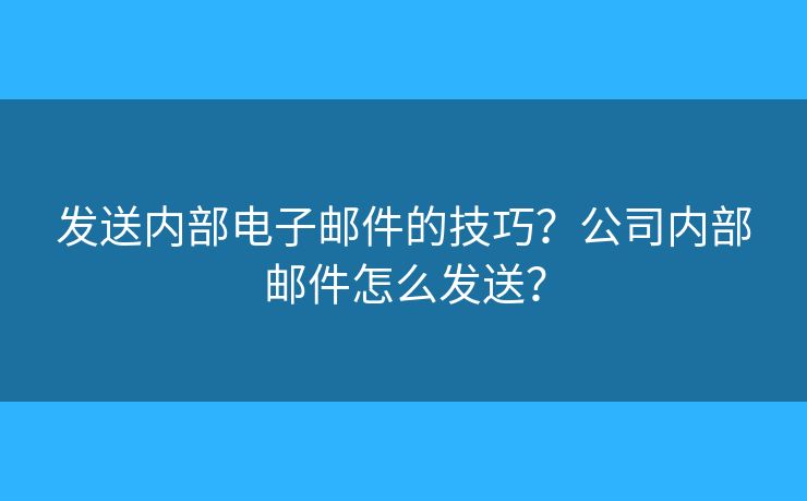 发送内部电子邮件的技巧？公司内部邮件怎么发送？