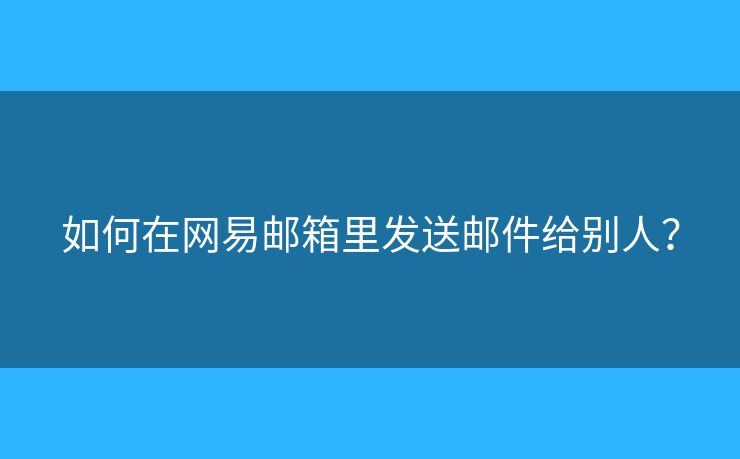 如何在网易邮箱里发送邮件给别人？